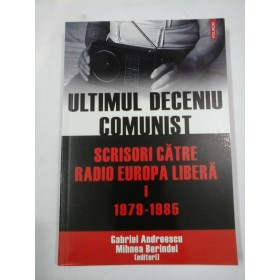 ULTIMUL DECENIU  COMUNIST   Scrisori catre Radio Europa Libera I  1979-1985  - Gabriel  Andreescu  Mihnea  Berindei (editori)